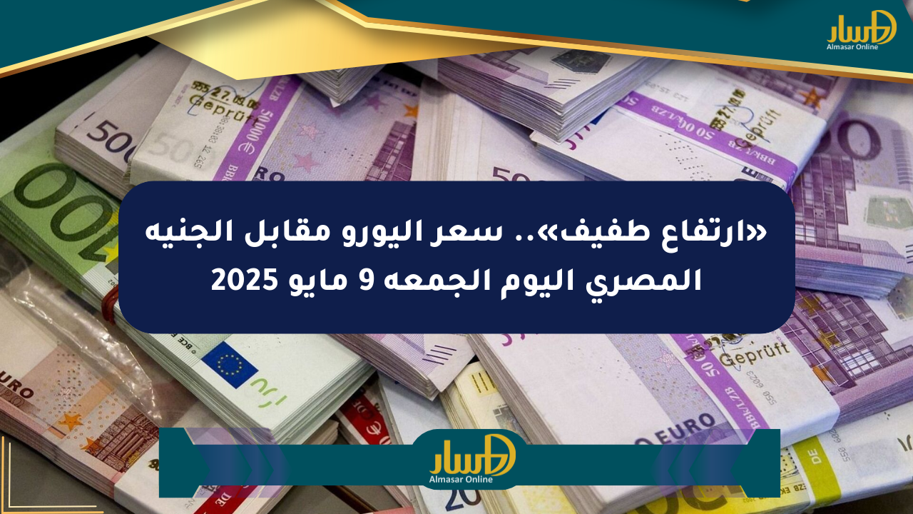 «ارتفاع طفيف».. سعر اليورو مقابل الجنيه المصري اليوم الجمعة 9 مايو 2025